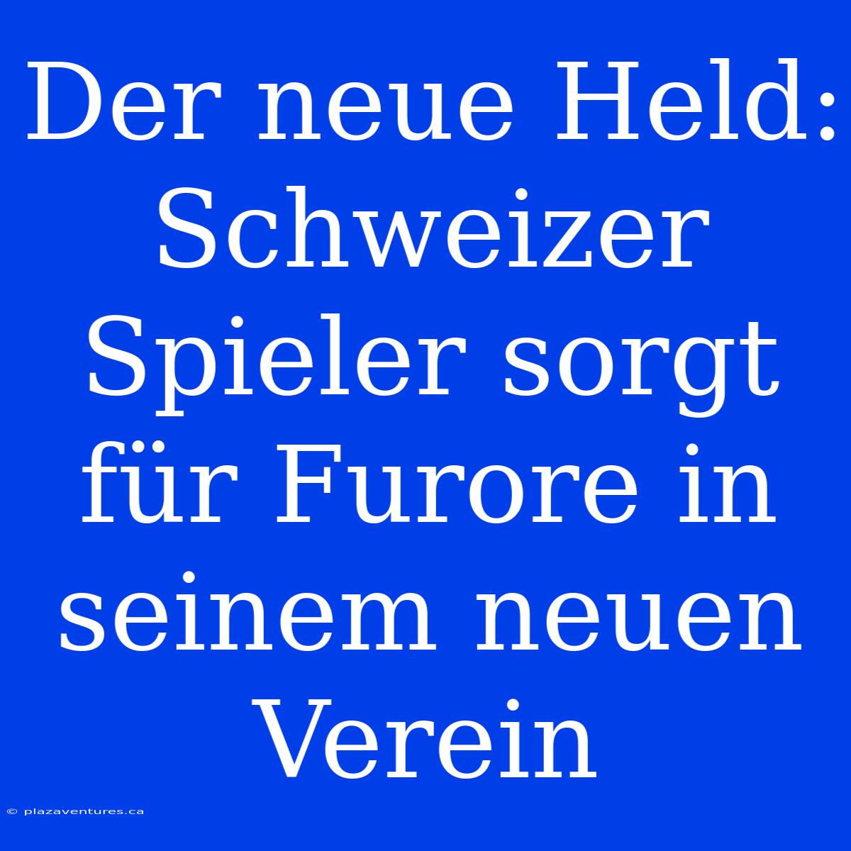 Der Neue Held: Schweizer Spieler Sorgt Für Furore In Seinem Neuen Verein