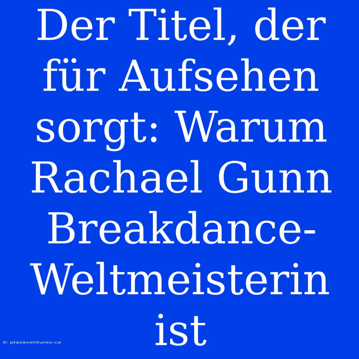 Der Titel, Der Für Aufsehen Sorgt: Warum Rachael Gunn Breakdance-Weltmeisterin Ist