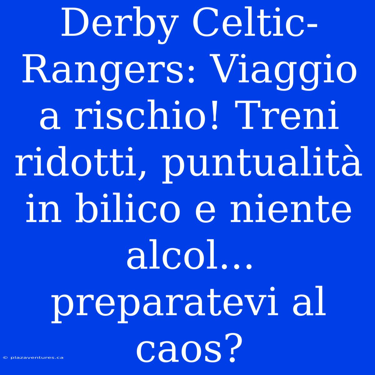 Derby Celtic-Rangers: Viaggio A Rischio! Treni Ridotti, Puntualità In Bilico E Niente Alcol... Preparatevi Al Caos?