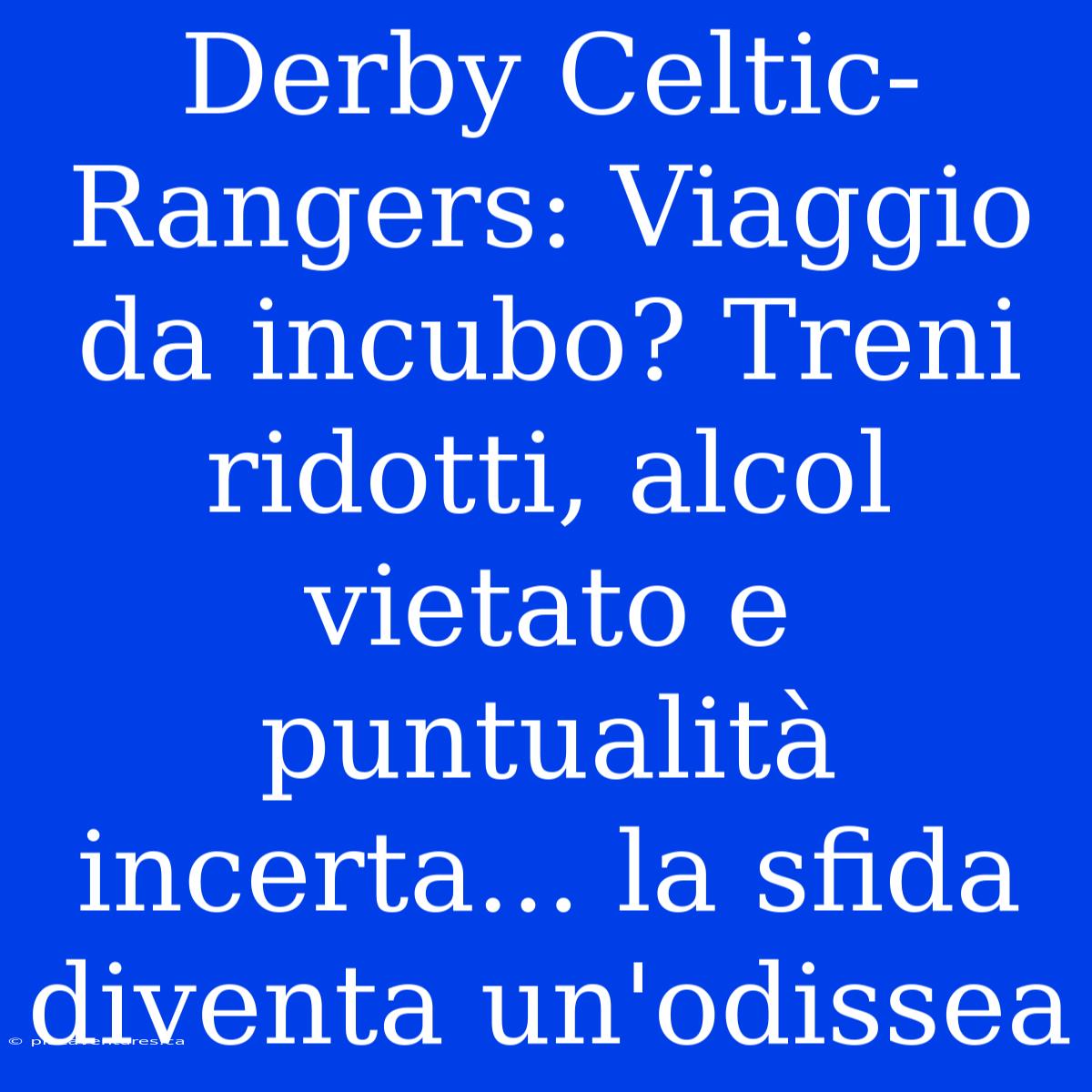 Derby Celtic-Rangers: Viaggio Da Incubo? Treni Ridotti, Alcol Vietato E Puntualità Incerta... La Sfida Diventa Un'odissea