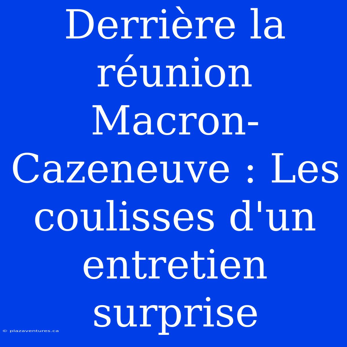 Derrière La Réunion Macron-Cazeneuve : Les Coulisses D'un Entretien Surprise