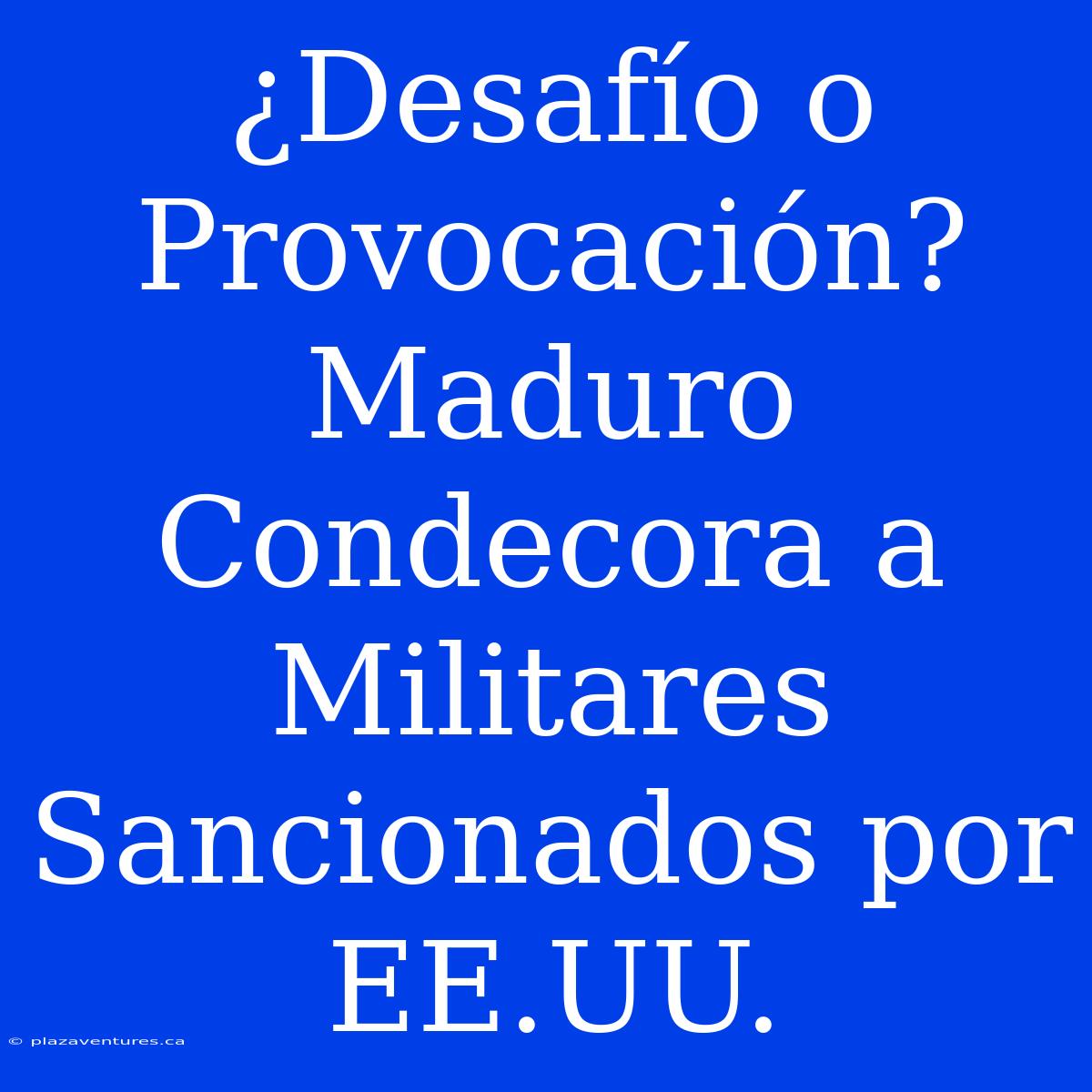 ¿Desafío O Provocación? Maduro Condecora A Militares Sancionados Por EE.UU.