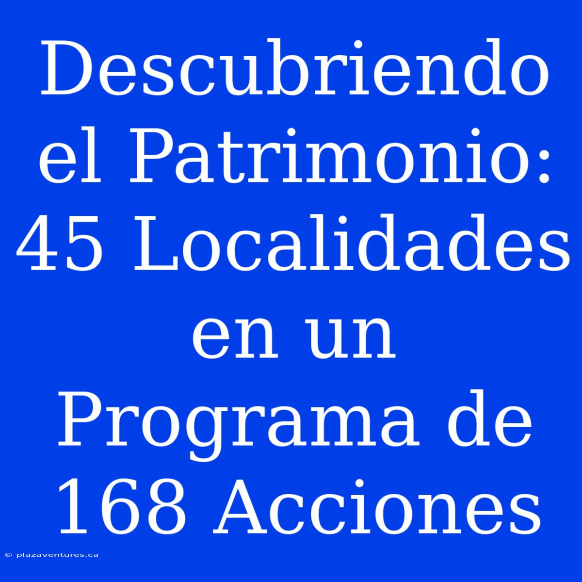 Descubriendo El Patrimonio: 45 Localidades En Un Programa De 168 Acciones