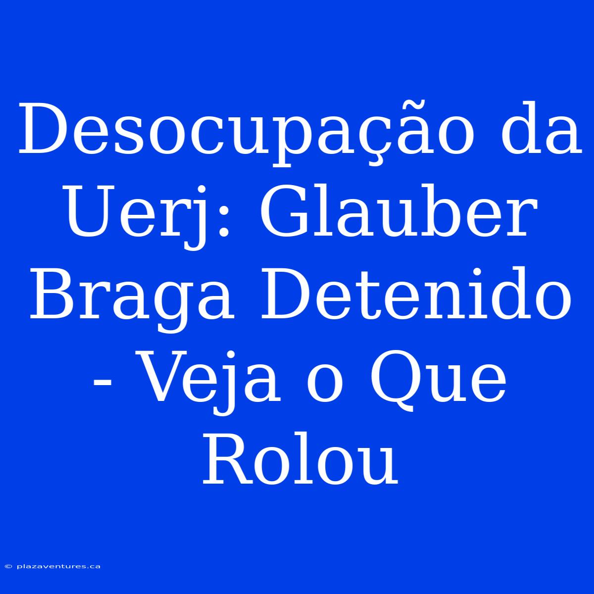 Desocupação Da Uerj: Glauber Braga Detenido - Veja O Que Rolou