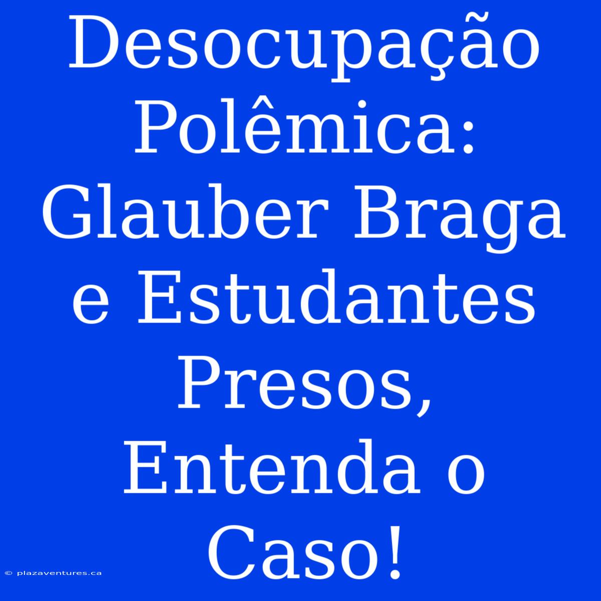 Desocupação Polêmica: Glauber Braga E Estudantes Presos, Entenda O Caso!