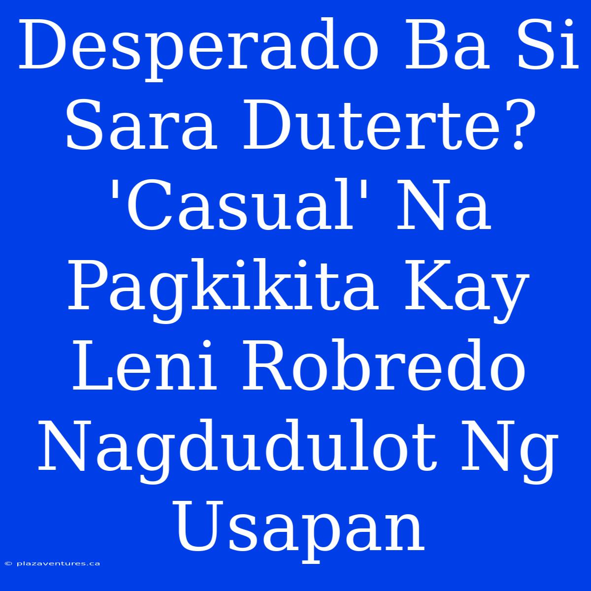 Desperado Ba Si Sara Duterte?  'Casual' Na Pagkikita Kay Leni Robredo Nagdudulot Ng Usapan