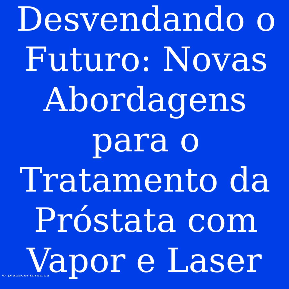 Desvendando O Futuro: Novas Abordagens Para O Tratamento Da Próstata Com Vapor E Laser