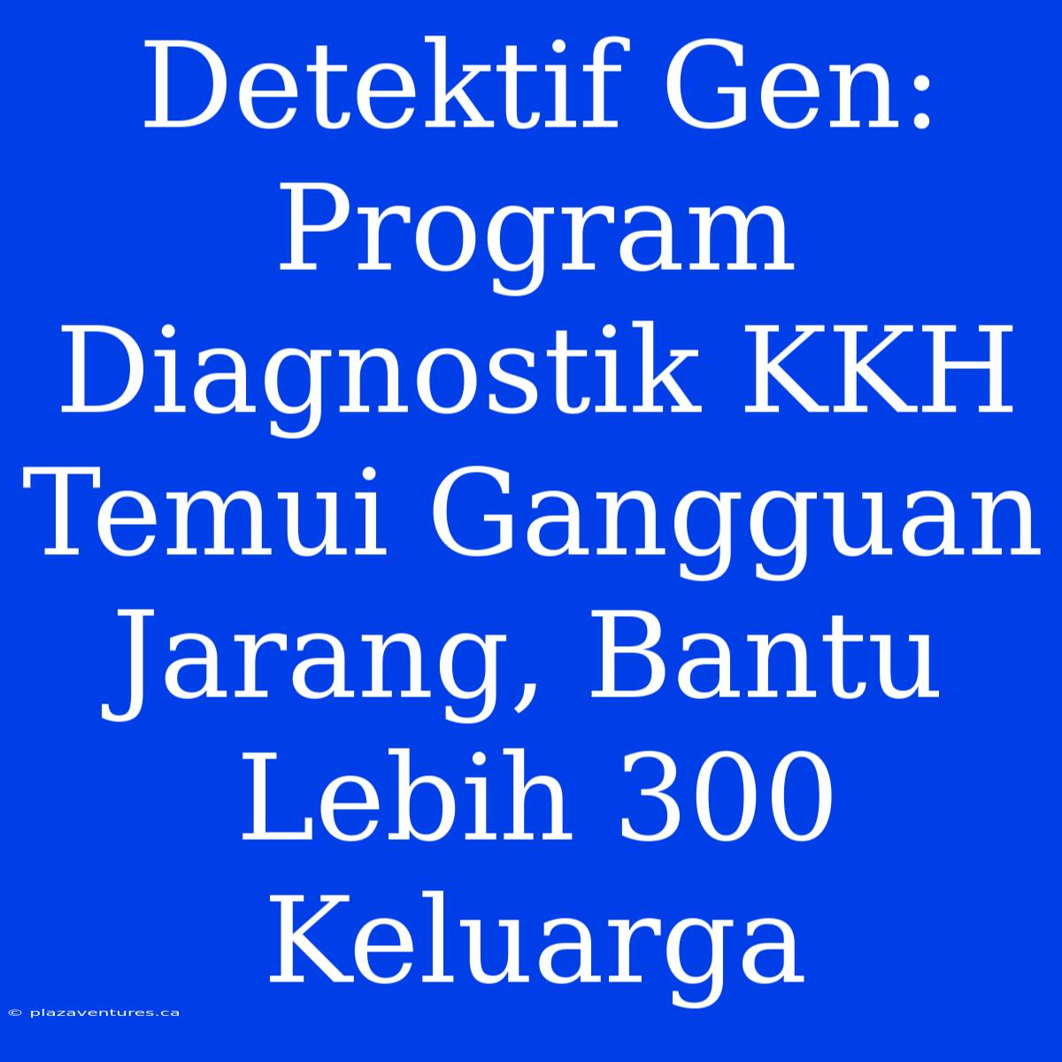 Detektif Gen: Program Diagnostik KKH Temui Gangguan Jarang, Bantu Lebih 300 Keluarga