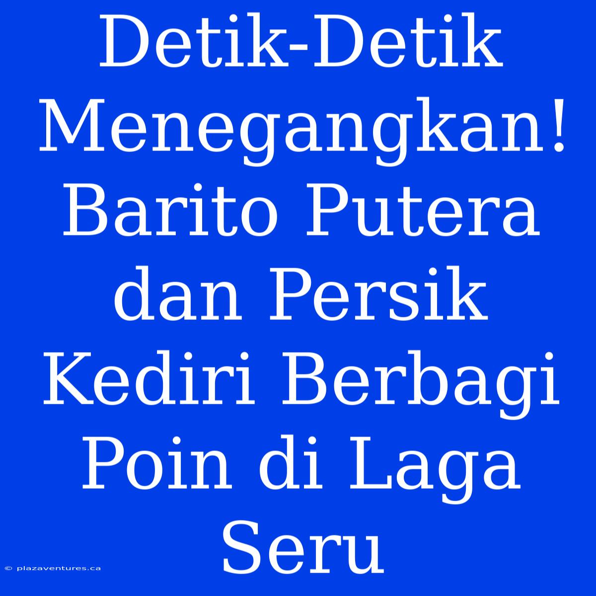 Detik-Detik Menegangkan! Barito Putera Dan Persik Kediri Berbagi Poin Di Laga Seru