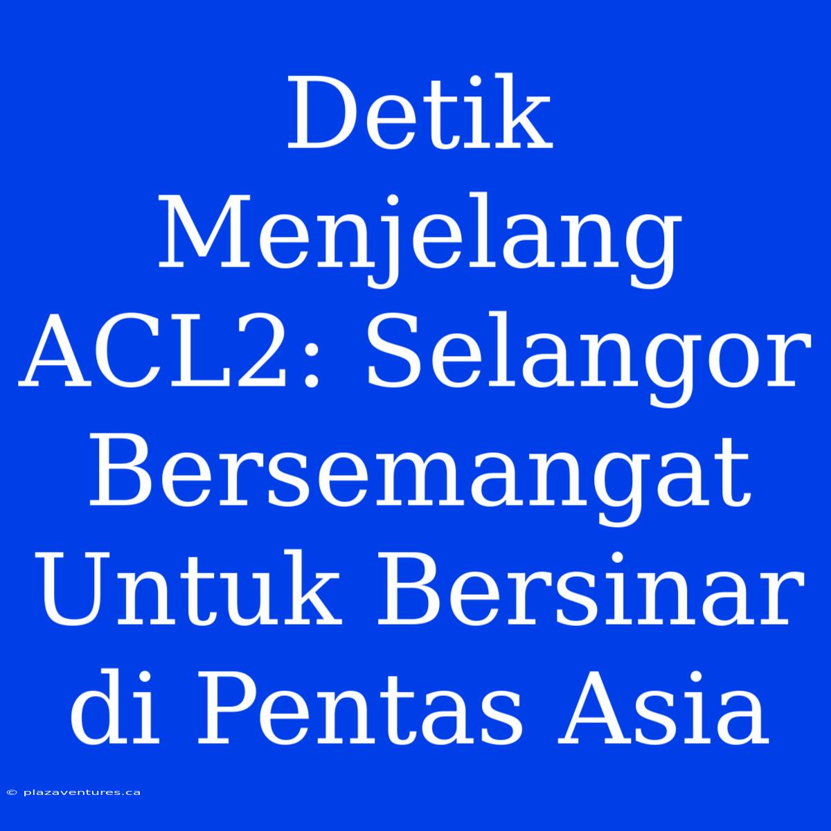 Detik Menjelang ACL2: Selangor Bersemangat Untuk Bersinar Di Pentas Asia