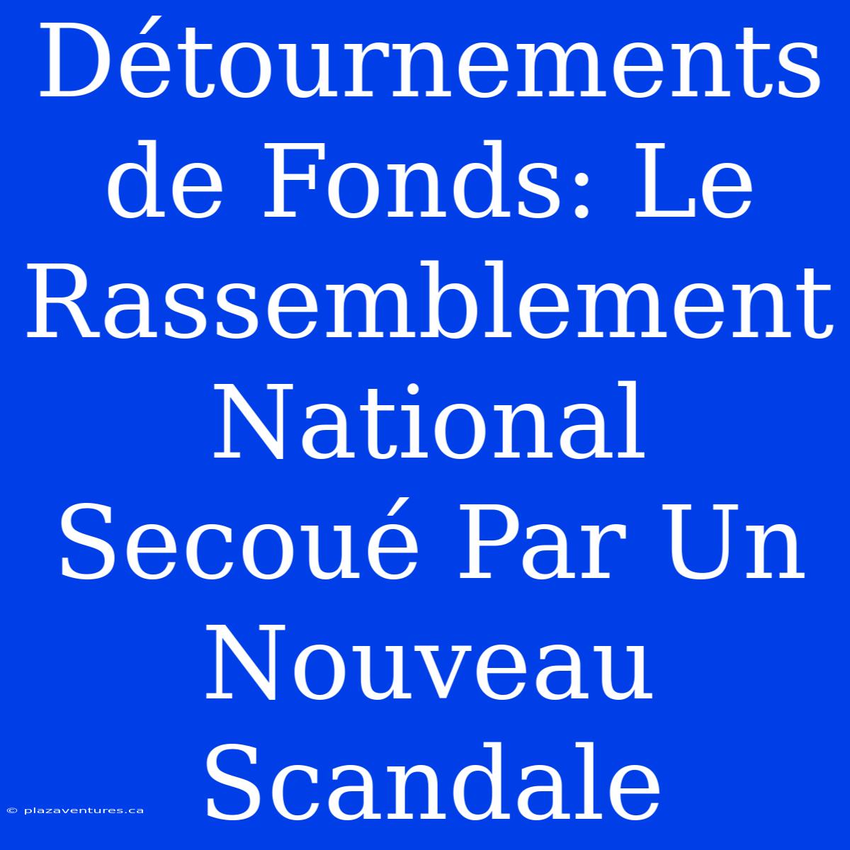 Détournements De Fonds: Le Rassemblement National Secoué Par Un Nouveau Scandale