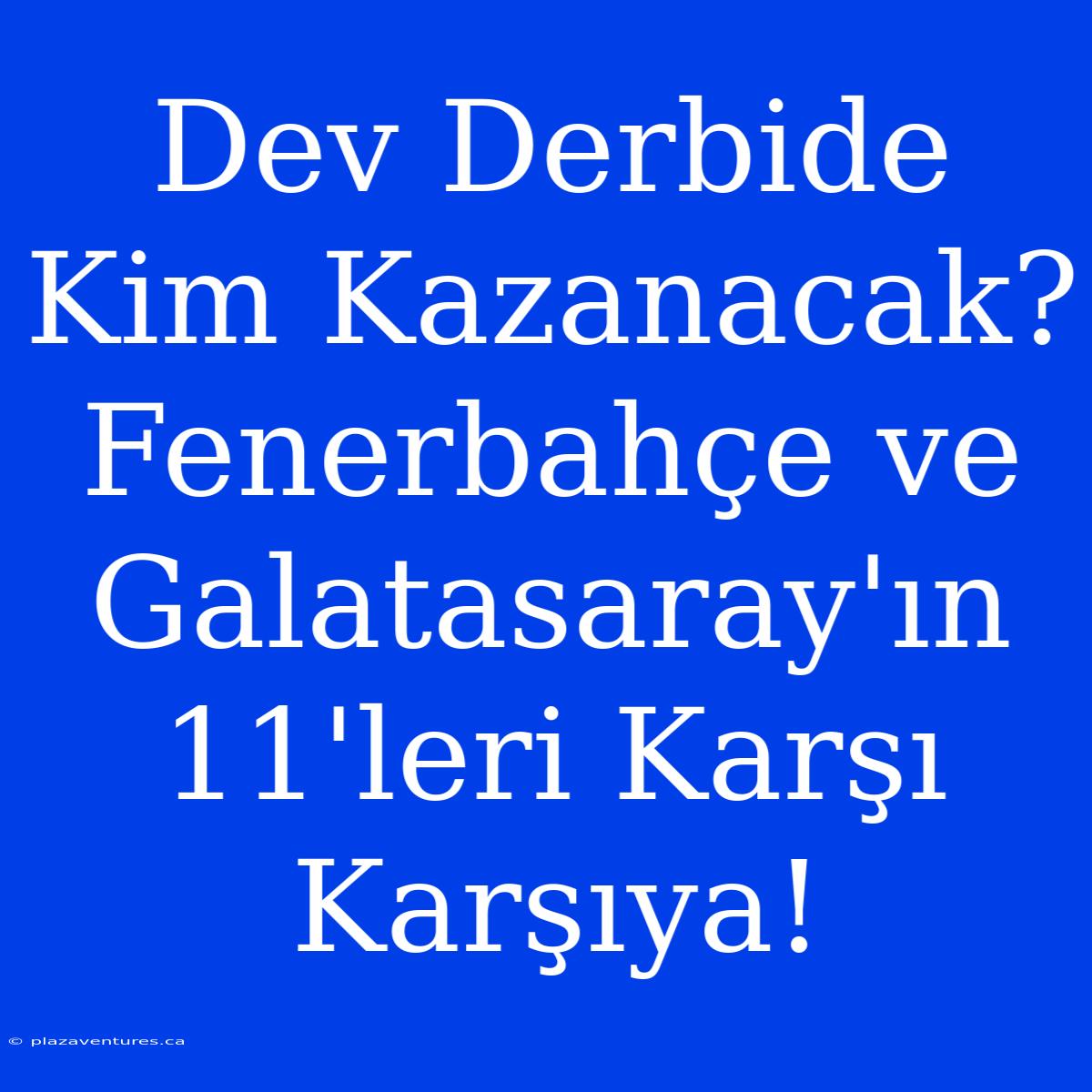 Dev Derbide Kim Kazanacak? Fenerbahçe Ve Galatasaray'ın 11'leri Karşı Karşıya!