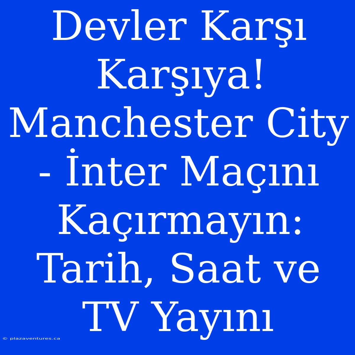 Devler Karşı Karşıya! Manchester City - İnter Maçını Kaçırmayın: Tarih, Saat Ve TV Yayını