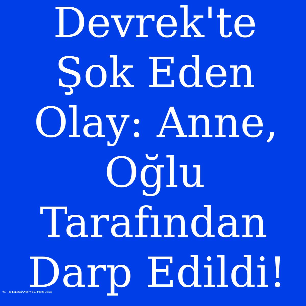 Devrek'te Şok Eden Olay: Anne, Oğlu Tarafından Darp Edildi!