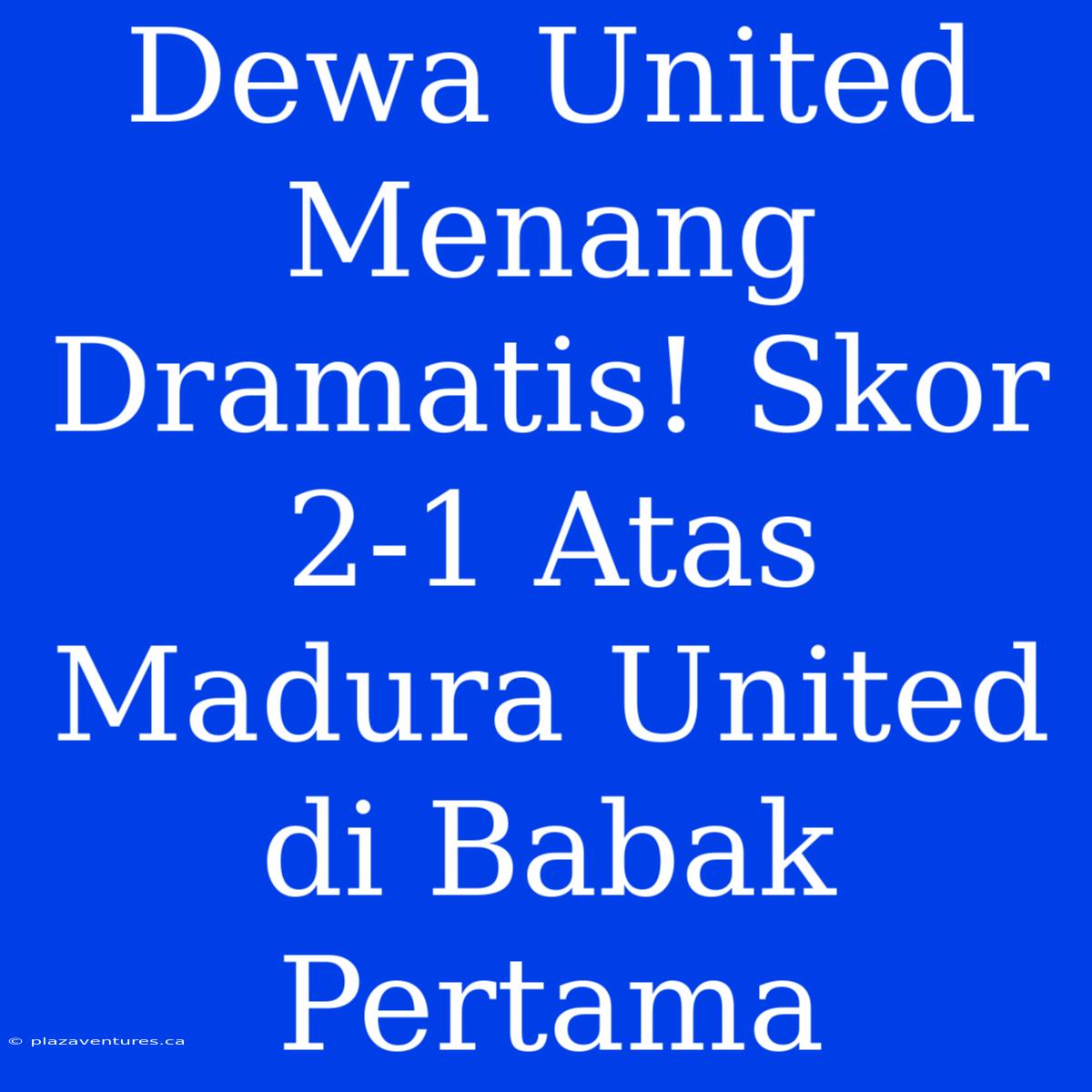 Dewa United Menang Dramatis! Skor 2-1 Atas Madura United Di Babak Pertama