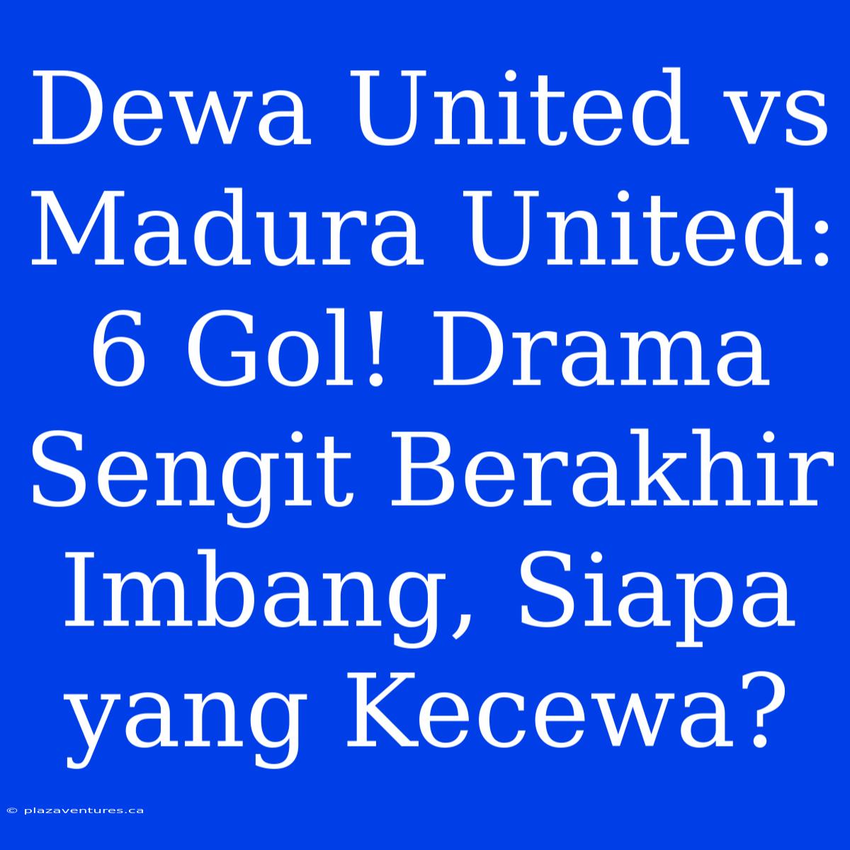 Dewa United Vs Madura United: 6 Gol! Drama Sengit Berakhir Imbang, Siapa Yang Kecewa?