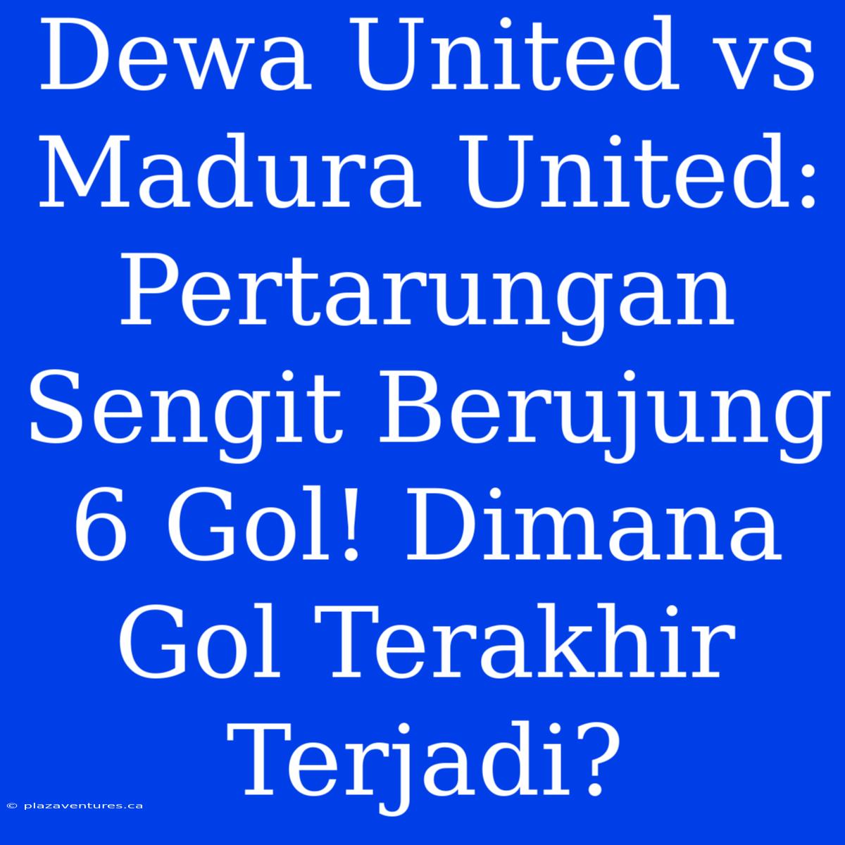 Dewa United Vs Madura United: Pertarungan Sengit Berujung 6 Gol! Dimana Gol Terakhir Terjadi?