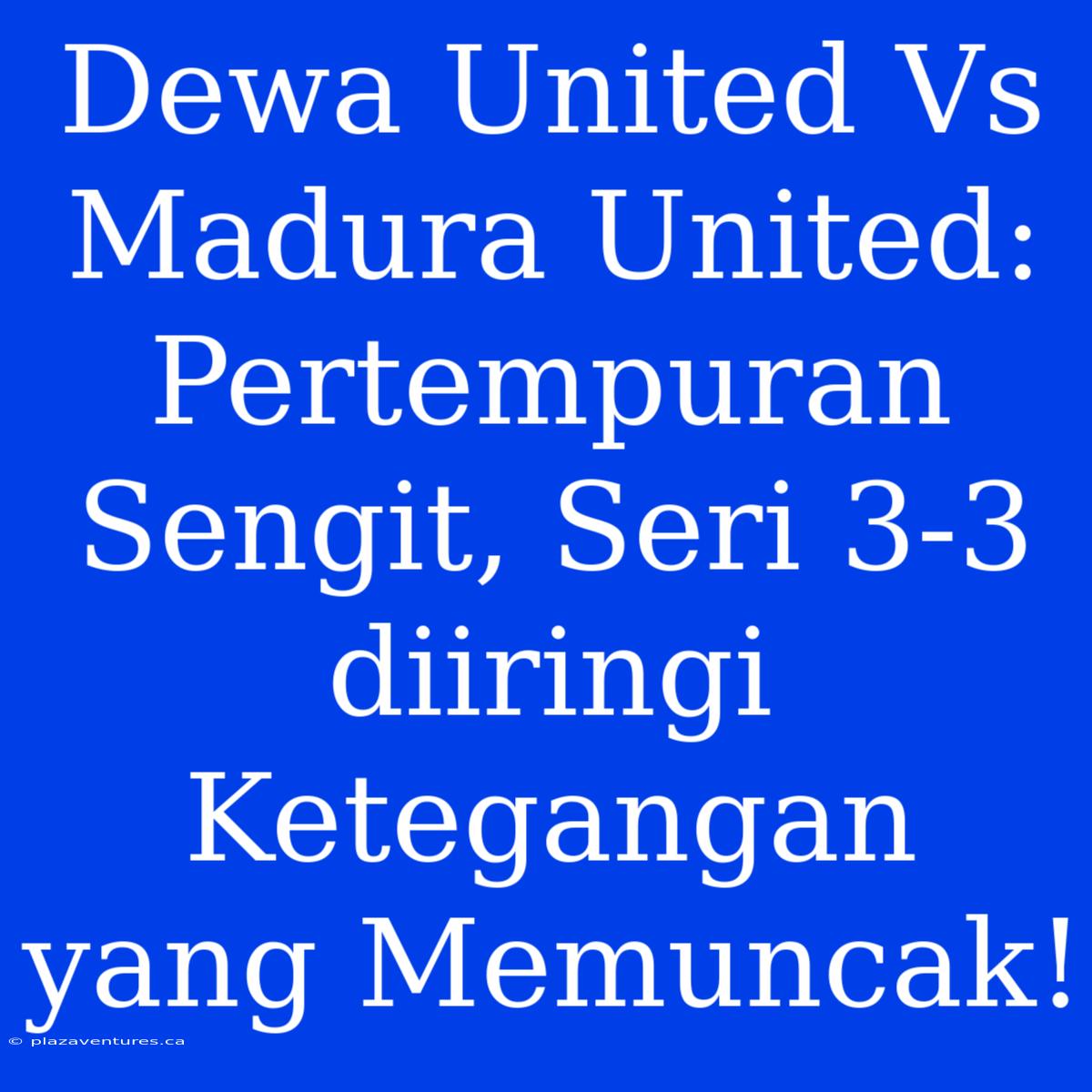 Dewa United Vs Madura United: Pertempuran Sengit, Seri 3-3 Diiringi Ketegangan Yang Memuncak!