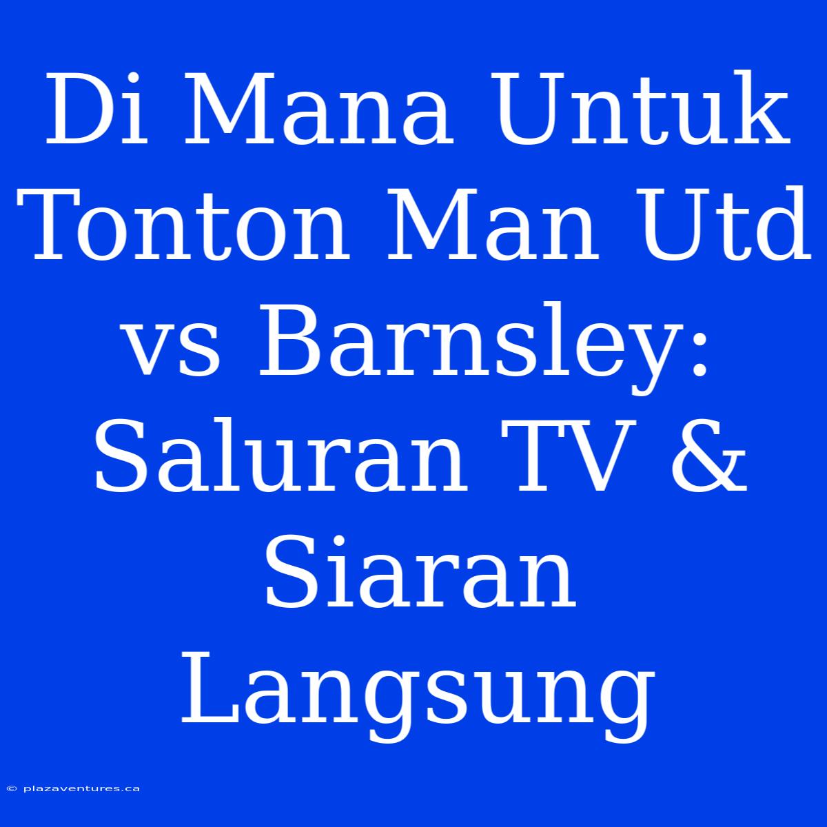 Di Mana Untuk Tonton Man Utd Vs Barnsley: Saluran TV & Siaran Langsung