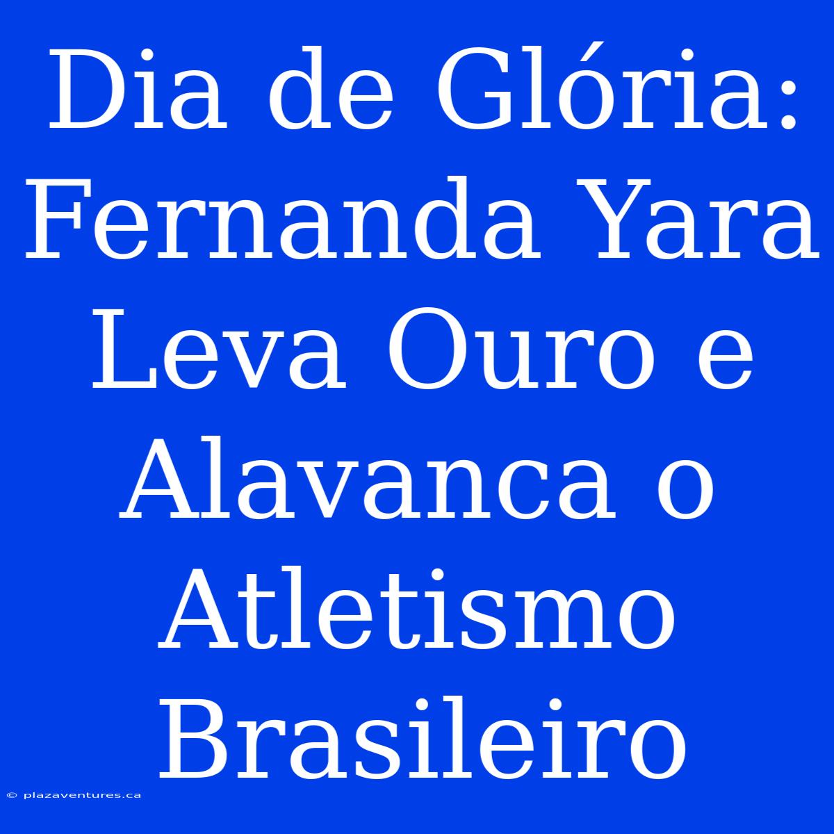 Dia De Glória: Fernanda Yara Leva Ouro E Alavanca O Atletismo Brasileiro