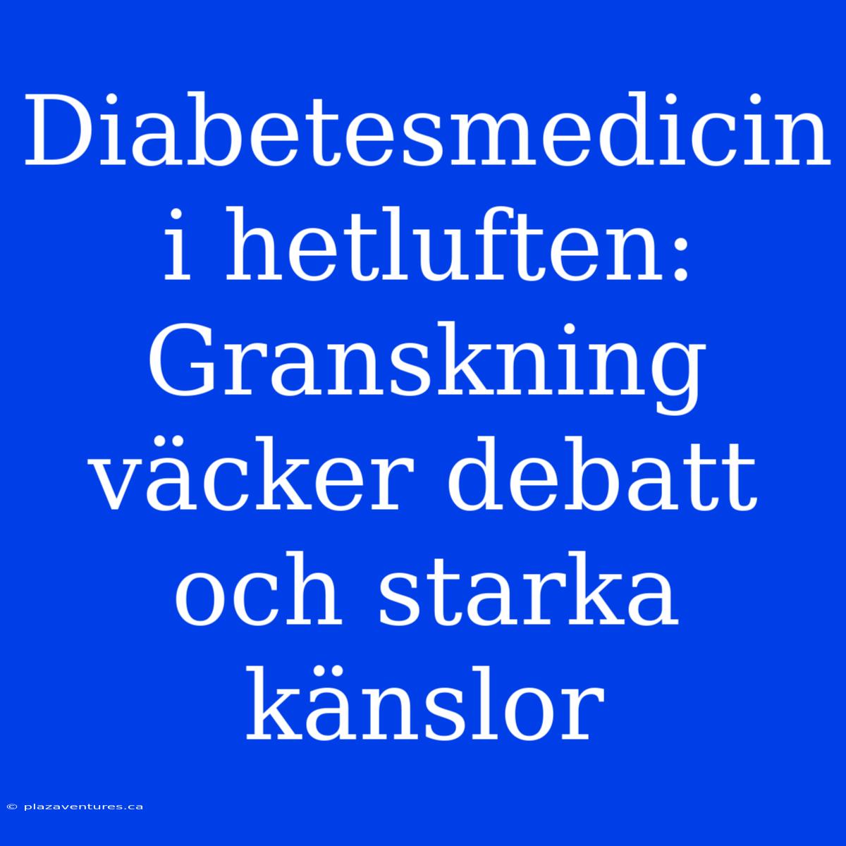 Diabetesmedicin I Hetluften: Granskning Väcker Debatt Och Starka Känslor