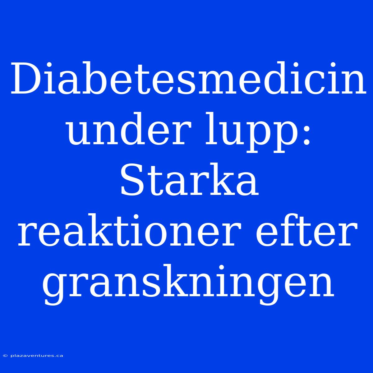 Diabetesmedicin Under Lupp: Starka Reaktioner Efter Granskningen