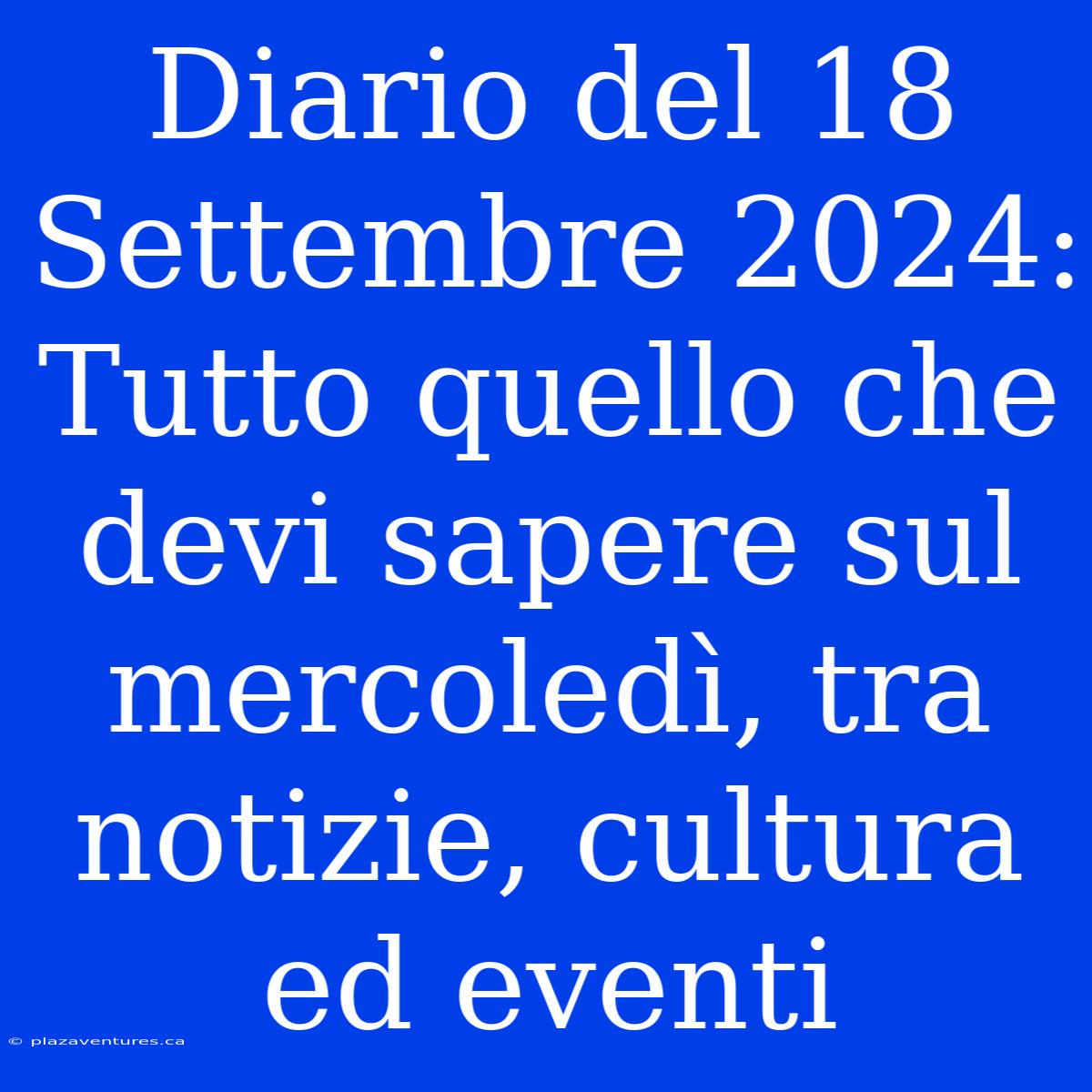 Diario Del 18 Settembre 2024: Tutto Quello Che Devi Sapere Sul Mercoledì, Tra Notizie, Cultura Ed Eventi