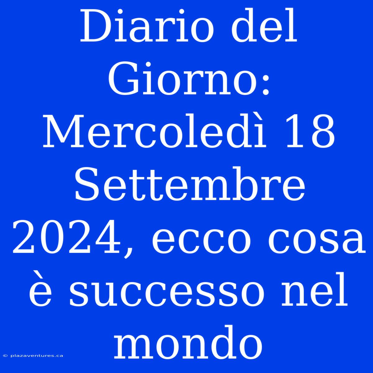 Diario Del Giorno: Mercoledì 18 Settembre 2024, Ecco Cosa È Successo Nel Mondo