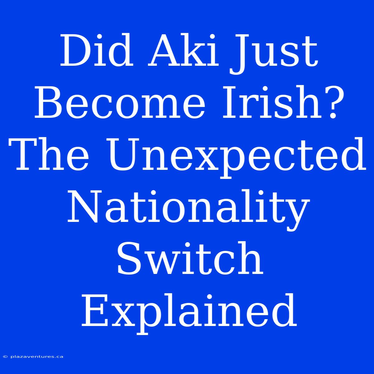 Did Aki Just Become Irish? The Unexpected Nationality Switch Explained