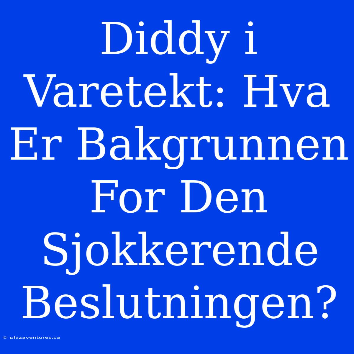 Diddy I Varetekt: Hva Er Bakgrunnen For Den Sjokkerende Beslutningen?