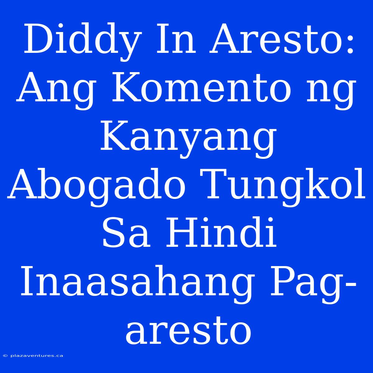 Diddy In Aresto: Ang Komento Ng Kanyang Abogado Tungkol Sa Hindi Inaasahang Pag-aresto