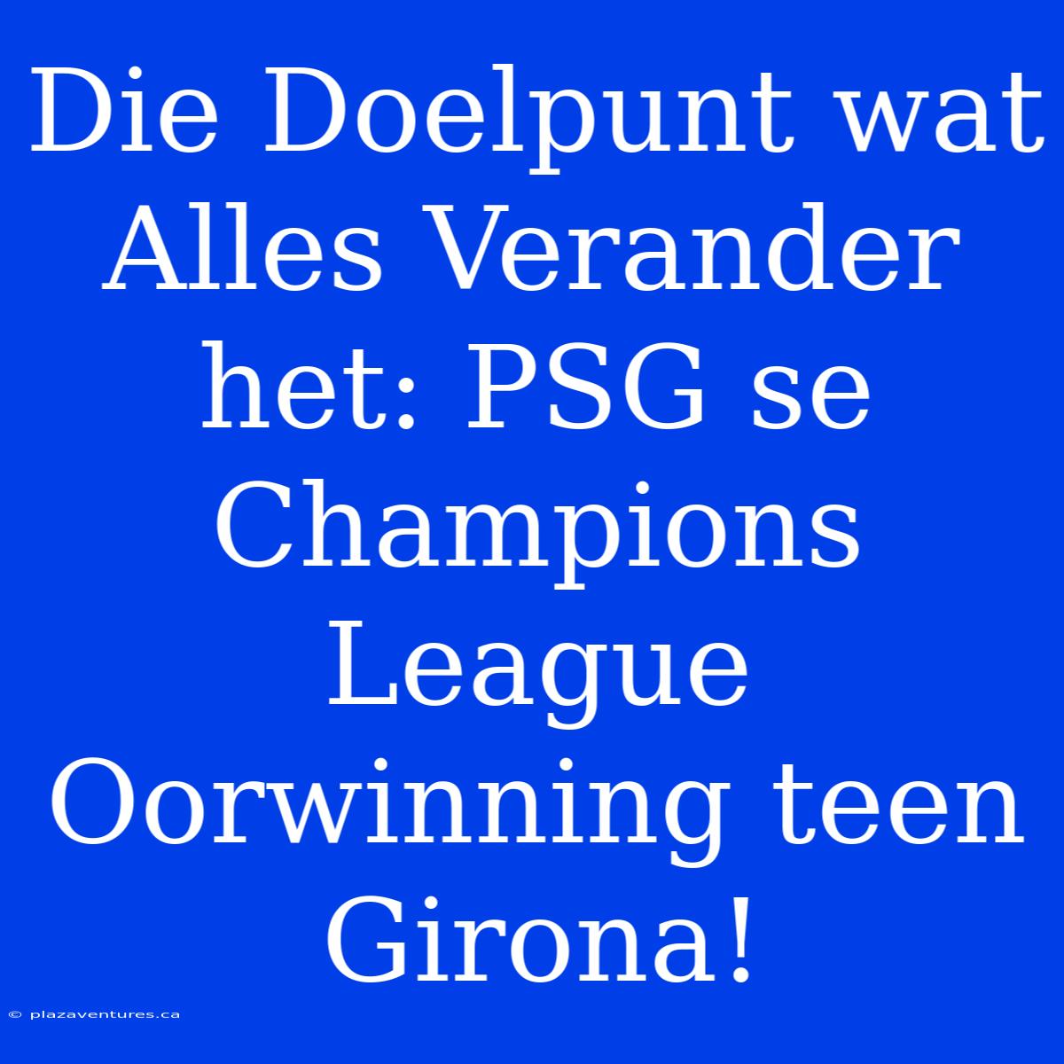 Die Doelpunt Wat Alles Verander Het: PSG Se Champions League Oorwinning Teen Girona!