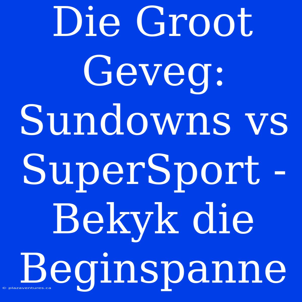 Die Groot Geveg: Sundowns Vs SuperSport - Bekyk Die Beginspanne