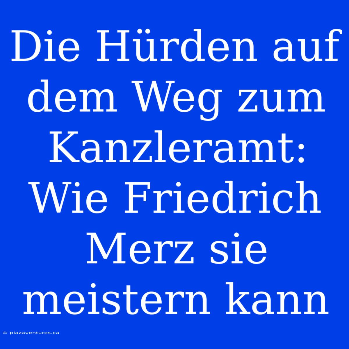 Die Hürden Auf Dem Weg Zum Kanzleramt: Wie Friedrich Merz Sie Meistern Kann