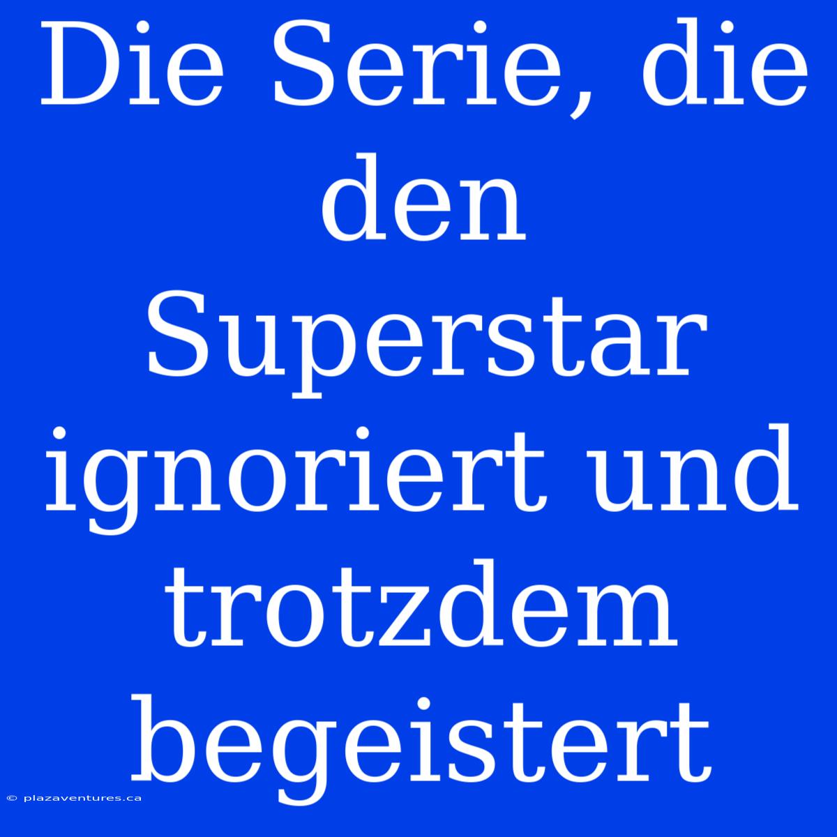 Die Serie, Die Den Superstar Ignoriert Und Trotzdem Begeistert