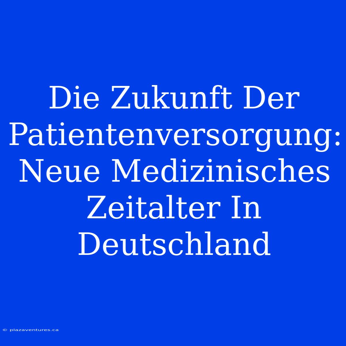 Die Zukunft Der Patientenversorgung: Neue Medizinisches Zeitalter In Deutschland