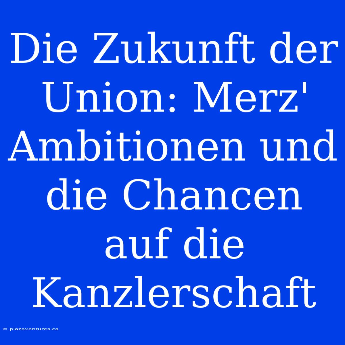 Die Zukunft Der Union: Merz' Ambitionen Und Die Chancen Auf Die Kanzlerschaft