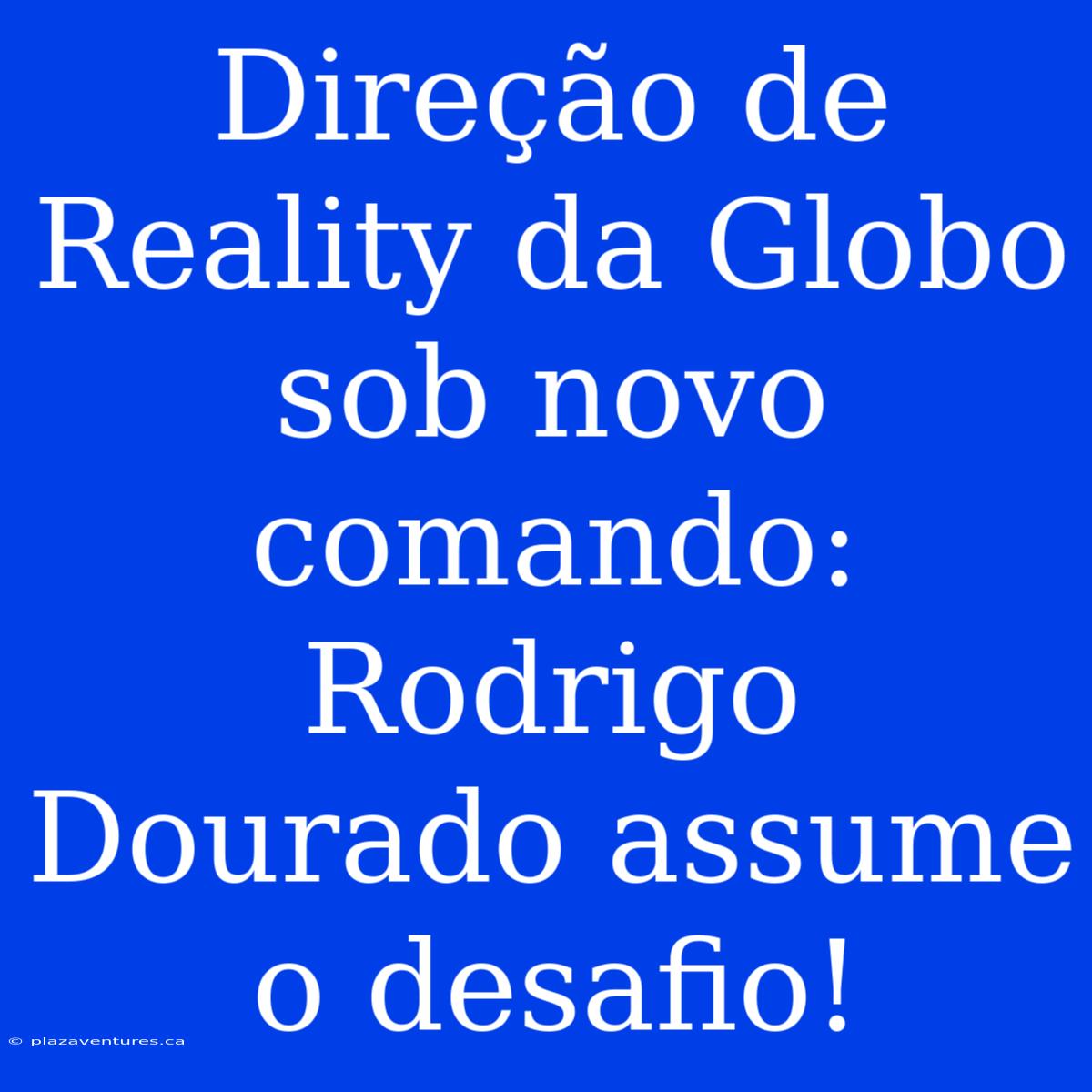 Direção De Reality Da Globo Sob Novo Comando: Rodrigo Dourado Assume O Desafio!