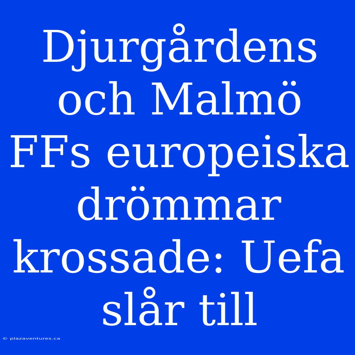 Djurgårdens Och Malmö FFs Europeiska Drömmar Krossade: Uefa Slår Till