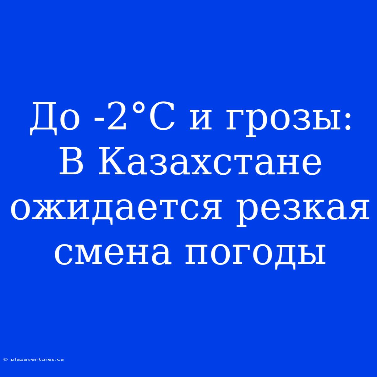 До -2°С И Грозы: В Казахстане Ожидается Резкая Смена Погоды