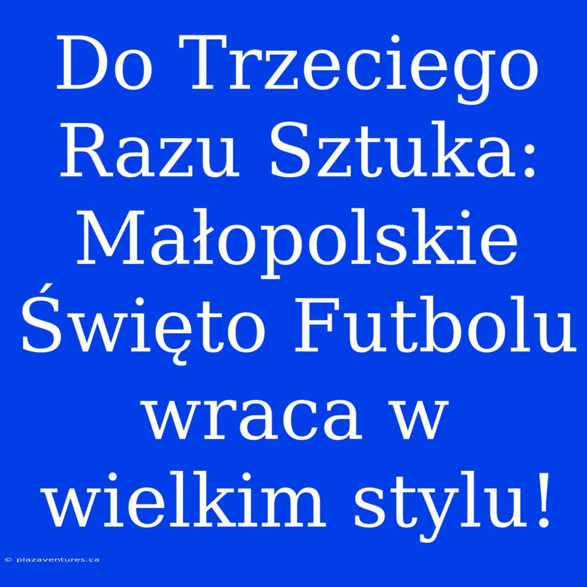 Do Trzeciego Razu Sztuka: Małopolskie Święto Futbolu Wraca W Wielkim Stylu!