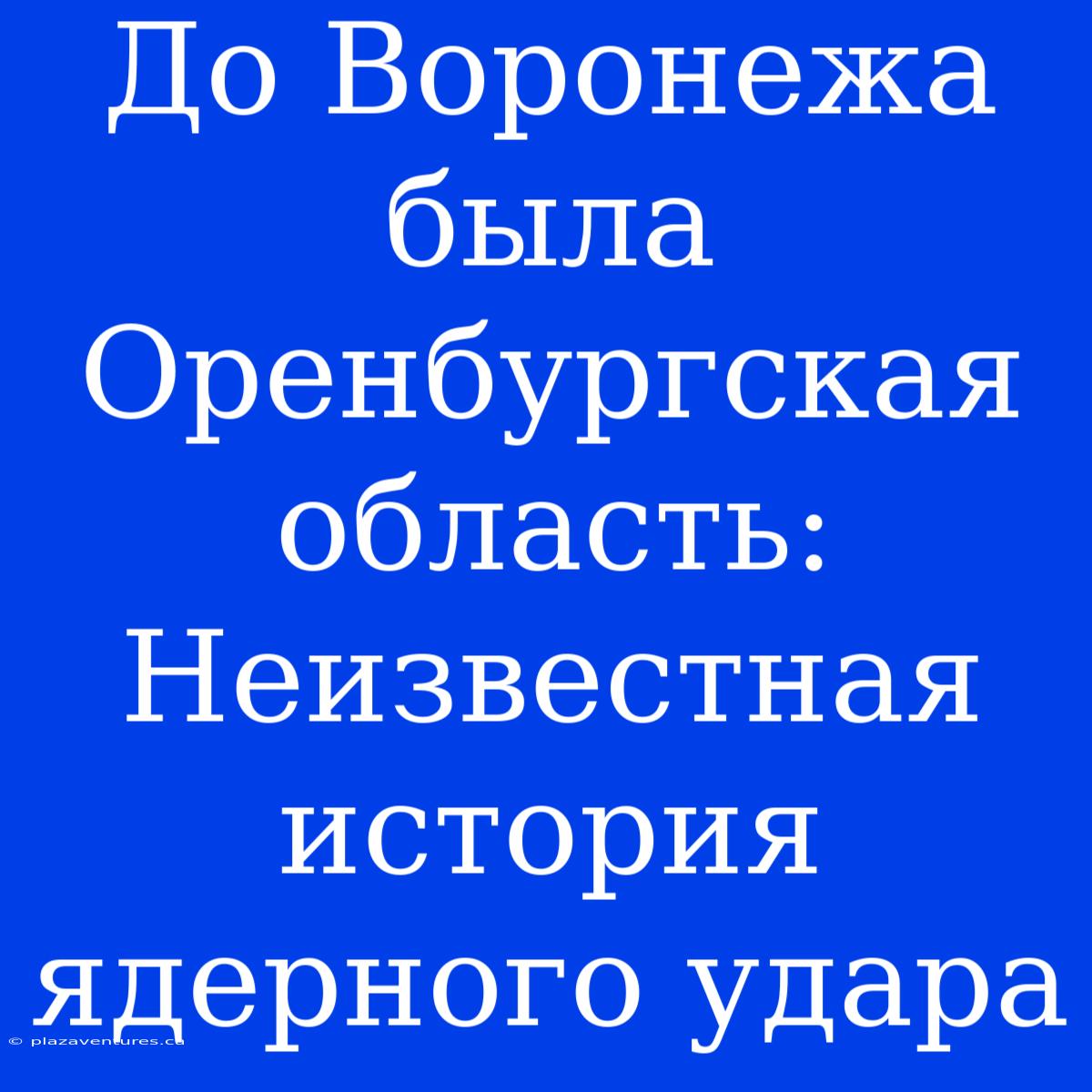 До Воронежа Была Оренбургская Область: Неизвестная История Ядерного Удара