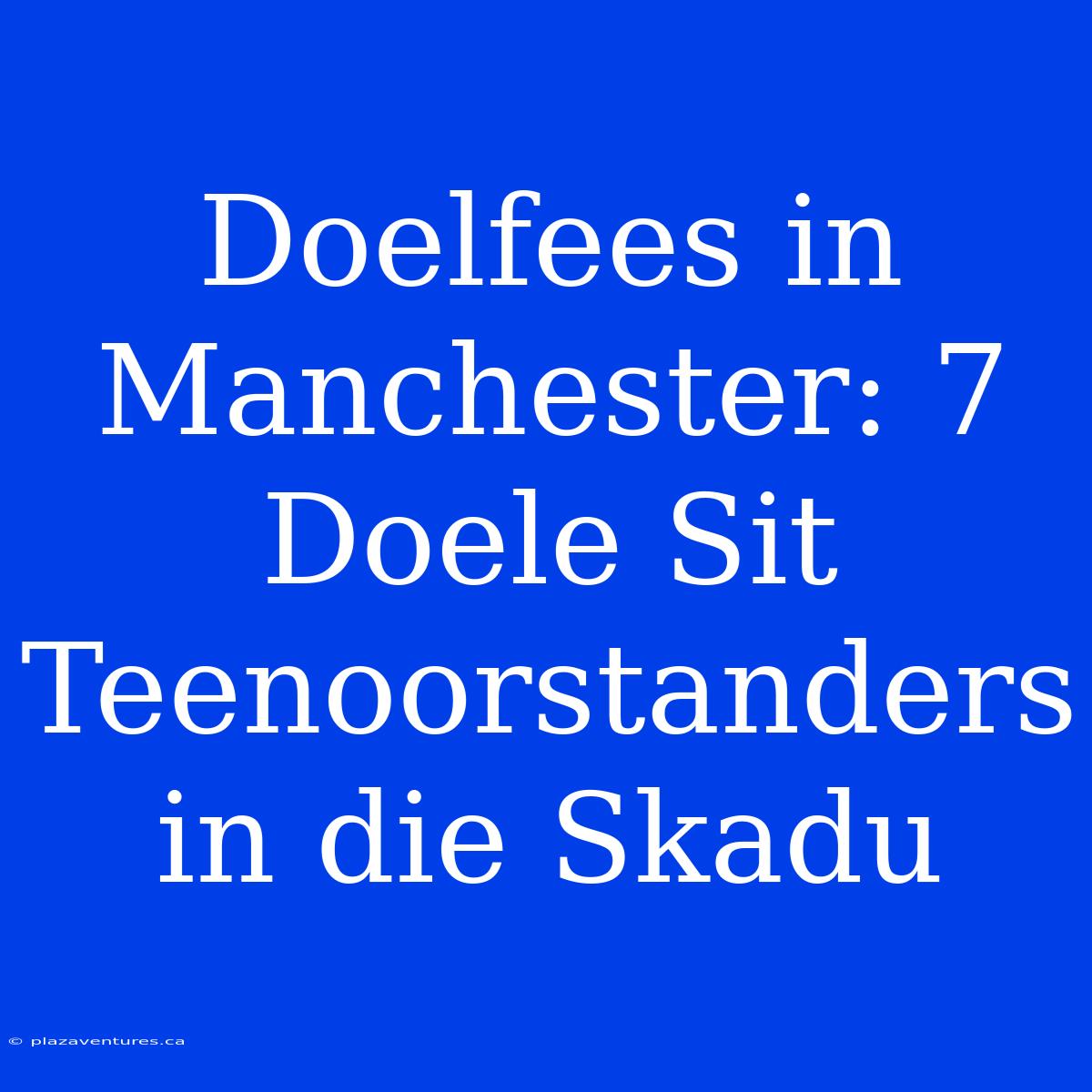 Doelfees In Manchester: 7 Doele Sit Teenoorstanders In Die Skadu