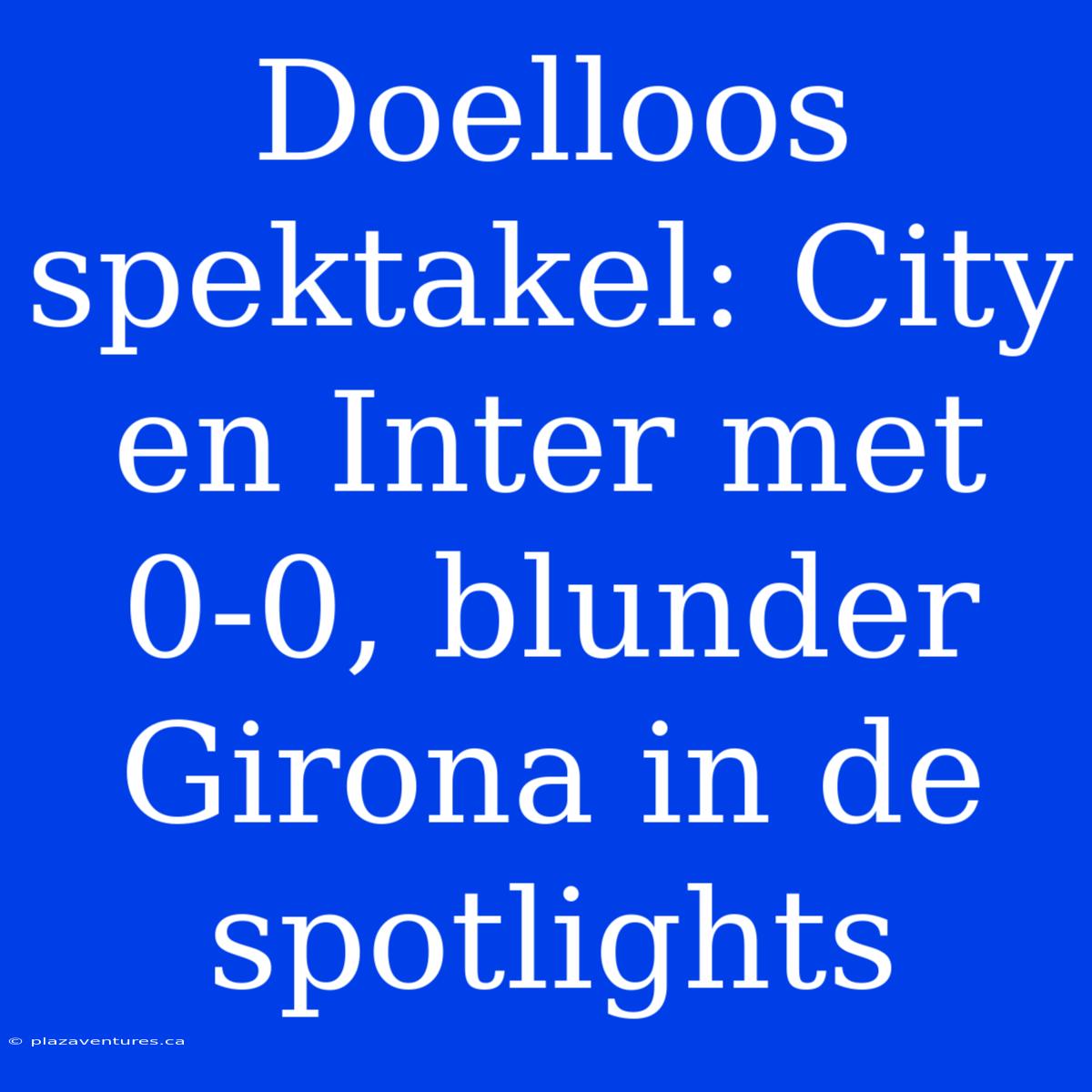 Doelloos Spektakel: City En Inter Met 0-0, Blunder Girona In De Spotlights