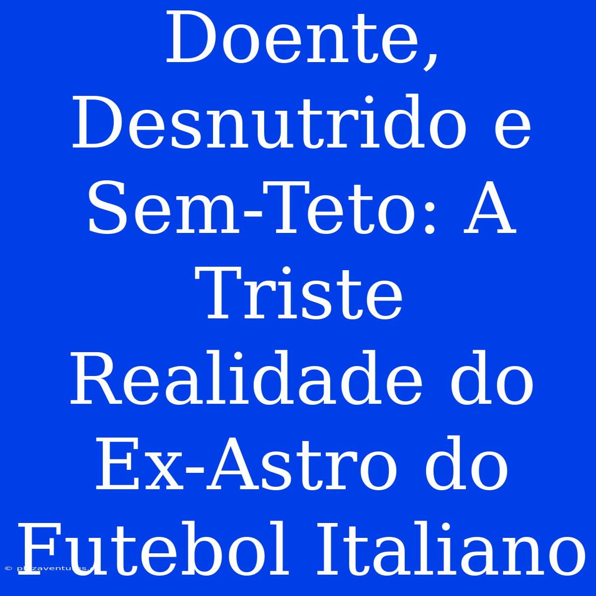 Doente, Desnutrido E Sem-Teto: A Triste Realidade Do Ex-Astro Do Futebol Italiano