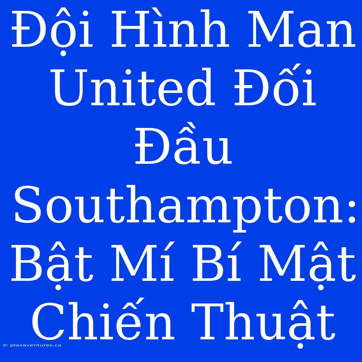 Đội Hình Man United Đối Đầu Southampton: Bật Mí Bí Mật Chiến Thuật