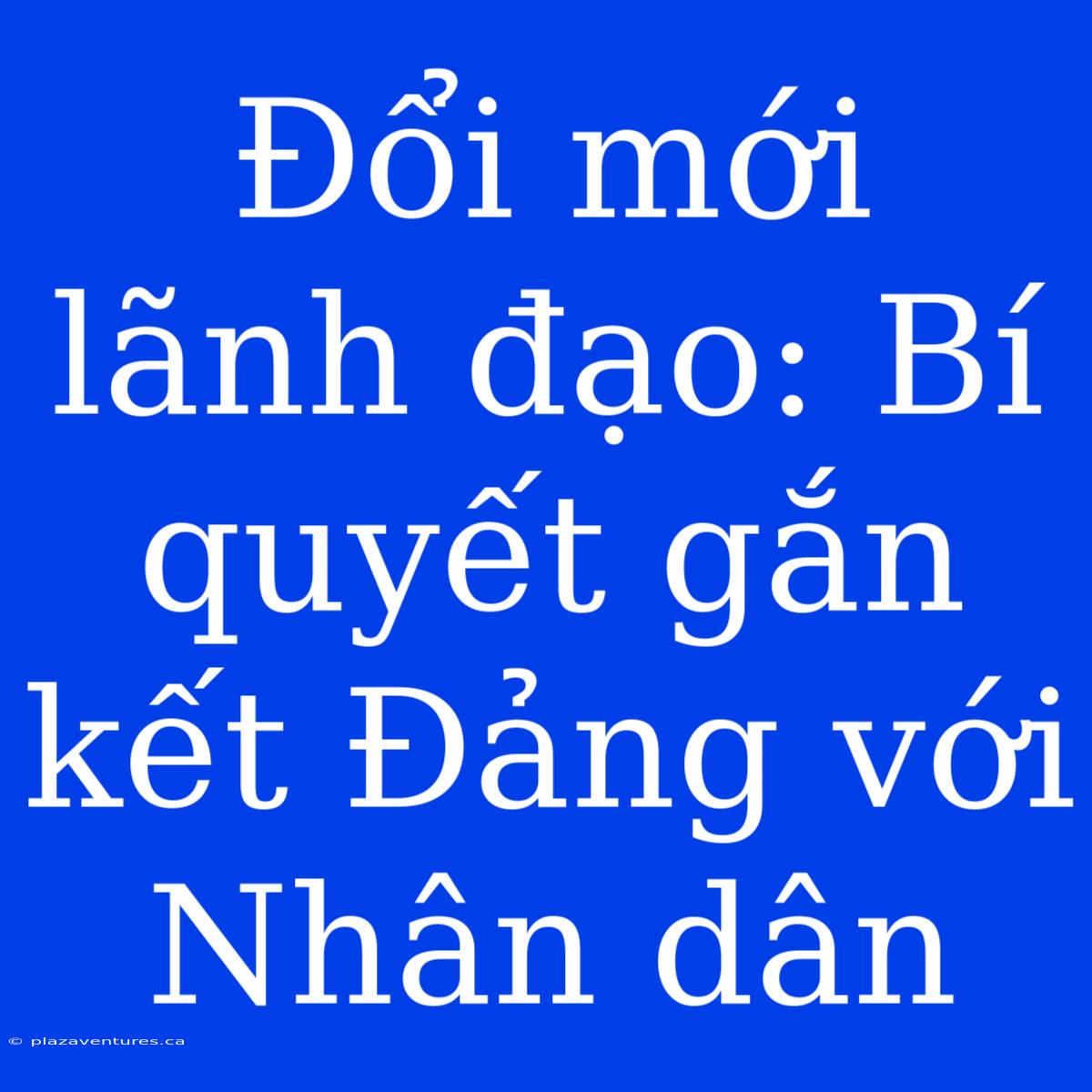 Đổi Mới Lãnh Đạo: Bí Quyết Gắn Kết Đảng Với Nhân Dân