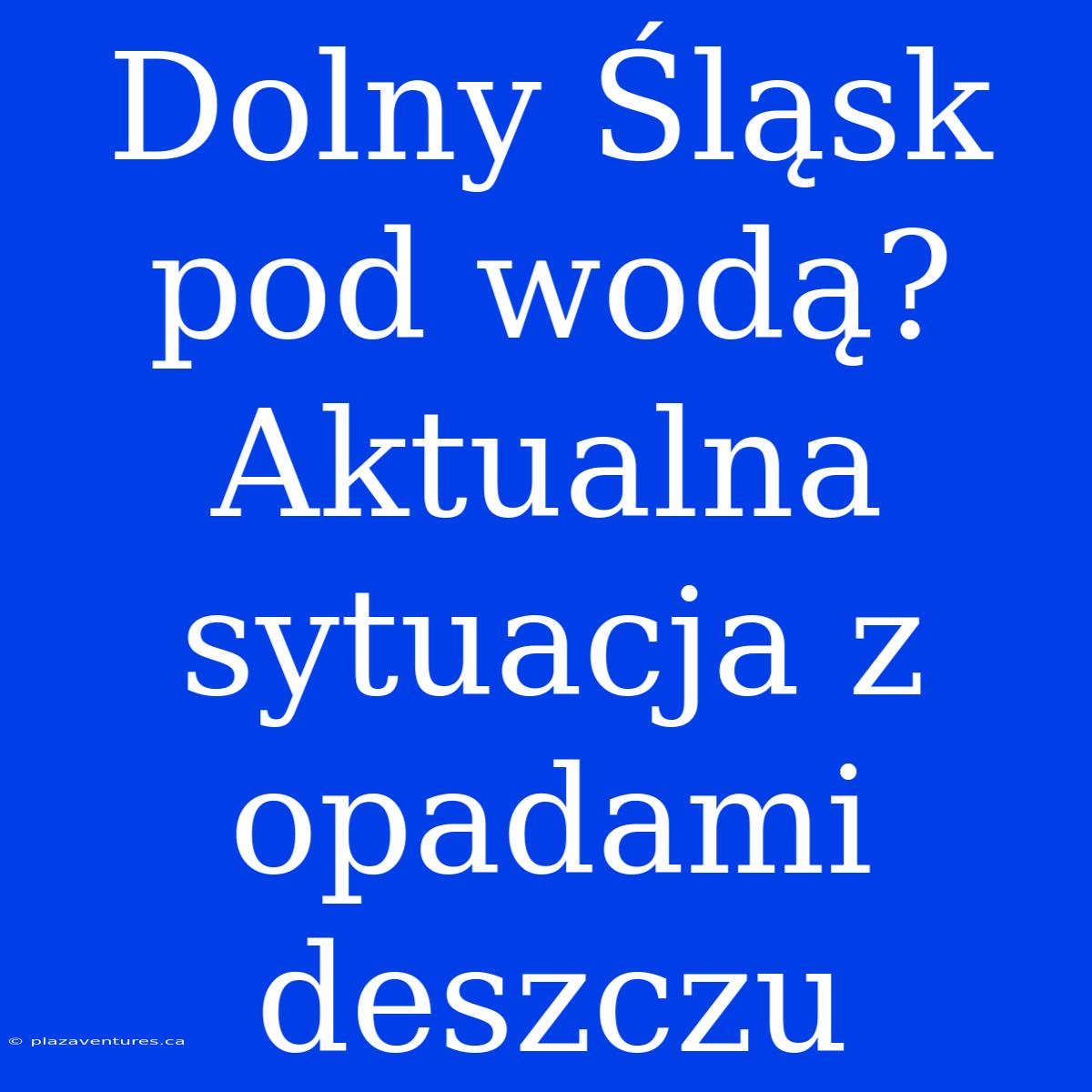 Dolny Śląsk Pod Wodą? Aktualna Sytuacja Z Opadami Deszczu