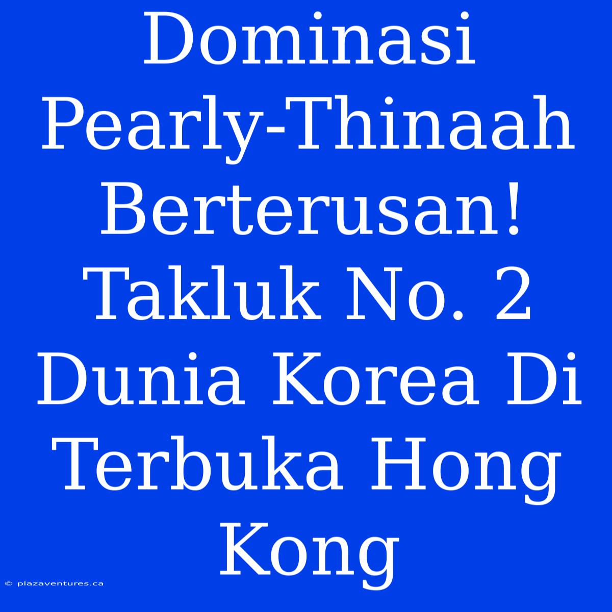 Dominasi Pearly-Thinaah Berterusan! Takluk No. 2 Dunia Korea Di Terbuka Hong Kong