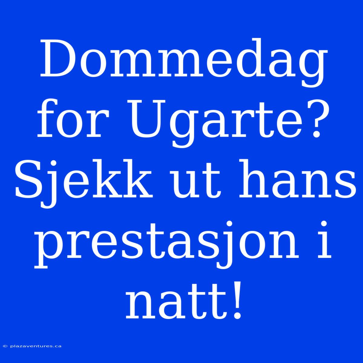 Dommedag For Ugarte? Sjekk Ut Hans Prestasjon I Natt!